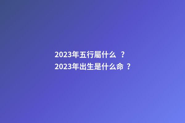 2023年五行屬什么？2023年出生是什么命？